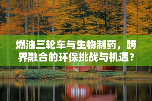 燃油三轮车与生物制药，跨界融合的环保挑战与机遇？
