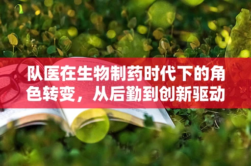 队医在生物制药时代下的角色转变，从后勤到创新驱动者？