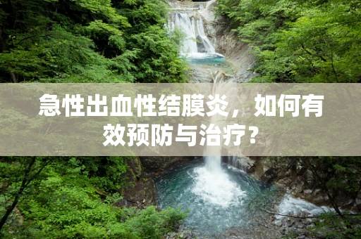 急性出血性结膜炎，如何有效预防与治疗？