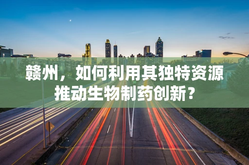 赣州，如何利用其独特资源推动生物制药创新？