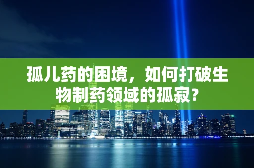 孤儿药的困境，如何打破生物制药领域的孤寂？