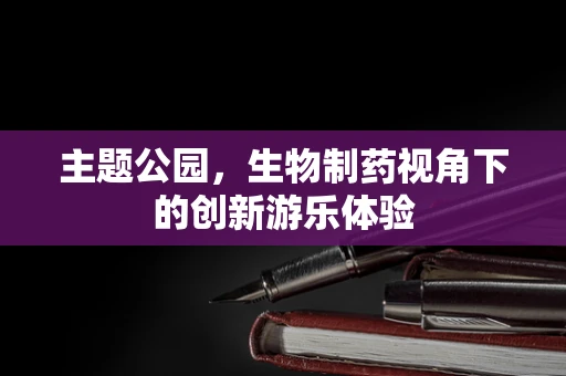主题公园，生物制药视角下的创新游乐体验