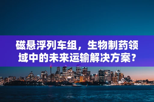 磁悬浮列车组，生物制药领域中的未来运输解决方案？