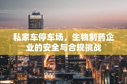 私家车停车场，生物制药企业的安全与合规挑战