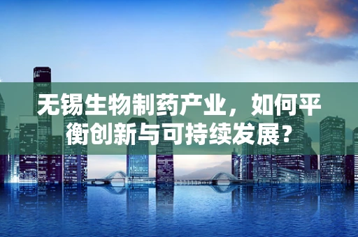 无锡生物制药产业，如何平衡创新与可持续发展？