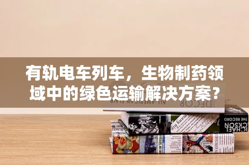 有轨电车列车，生物制药领域中的绿色运输解决方案？