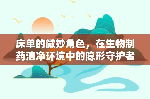 床单的微妙角色，在生物制药洁净环境中的隐形守护者？
