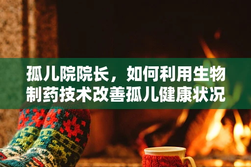 孤儿院院长，如何利用生物制药技术改善孤儿健康状况？