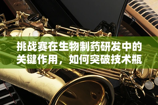 挑战赛在生物制药研发中的关键作用，如何突破技术瓶颈？
