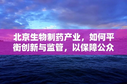 北京生物制药产业，如何平衡创新与监管，以保障公众健康？