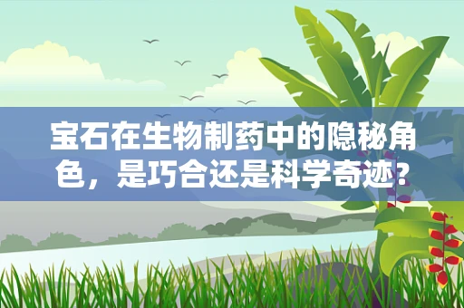 宝石在生物制药中的隐秘角色，是巧合还是科学奇迹？
