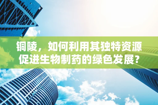 铜陵，如何利用其独特资源促进生物制药的绿色发展？