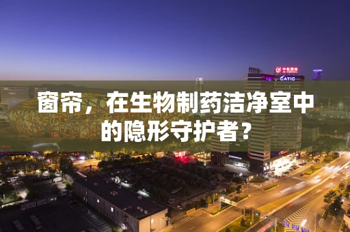 窗帘，在生物制药洁净室中的隐形守护者？