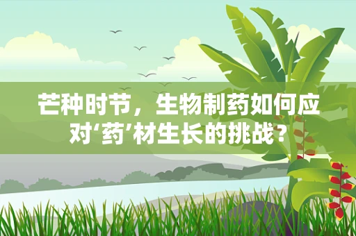 芒种时节，生物制药如何应对‘药’材生长的挑战？