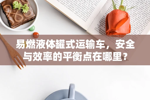易燃液体罐式运输车，安全与效率的平衡点在哪里？