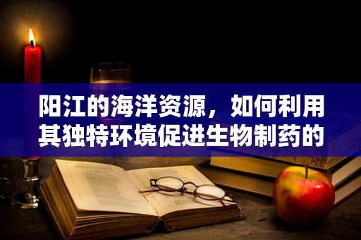 阳江的海洋资源，如何利用其独特环境促进生物制药的研发？