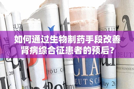 如何通过生物制药手段改善肾病综合征患者的预后？