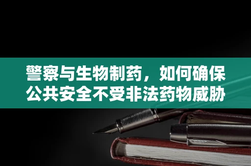 警察与生物制药，如何确保公共安全不受非法药物威胁？