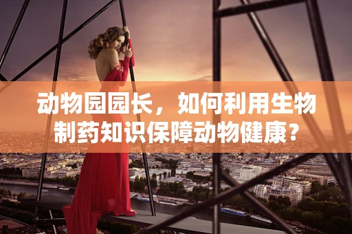 动物园园长，如何利用生物制药知识保障动物健康？