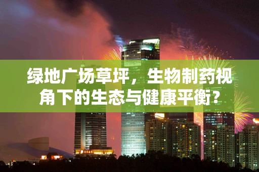绿地广场草坪，生物制药视角下的生态与健康平衡？