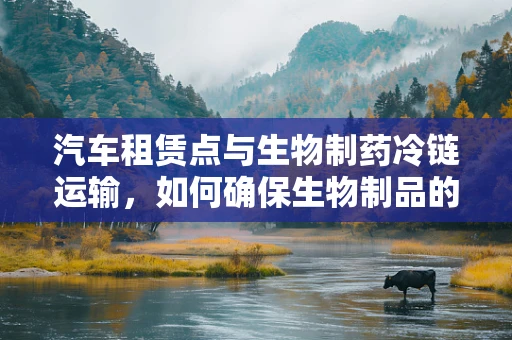 汽车租赁点与生物制药冷链运输，如何确保生物制品的稳定与安全？
