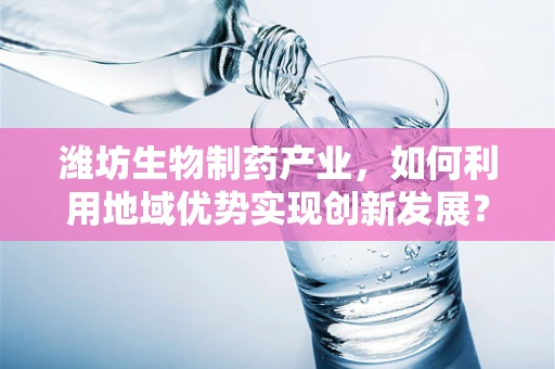 潍坊生物制药产业，如何利用地域优势实现创新发展？