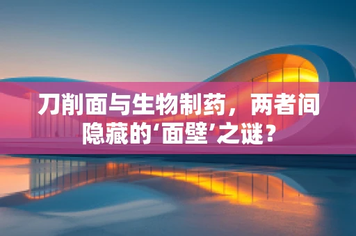 刀削面与生物制药，两者间隐藏的‘面壁’之谜？