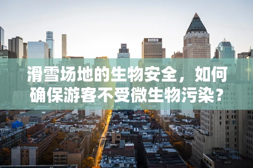 滑雪场地的生物安全，如何确保游客不受微生物污染？
