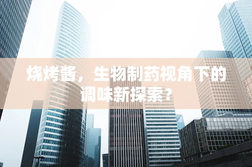 烧烤酱，生物制药视角下的调味新探索？