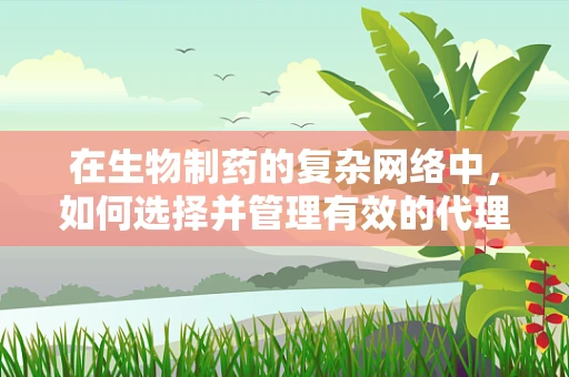 在生物制药的复杂网络中，如何选择并管理有效的代理人？