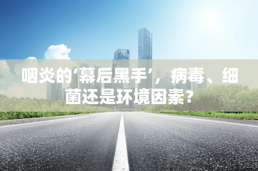 咽炎的‘幕后黑手’，病毒、细菌还是环境因素？