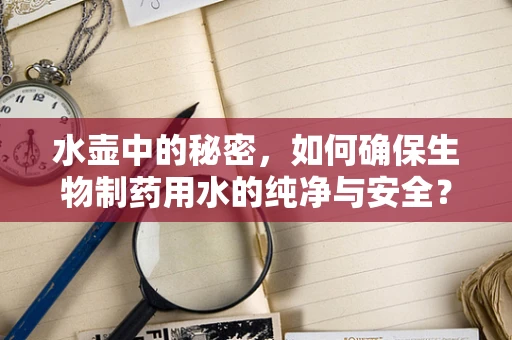 水壶中的秘密，如何确保生物制药用水的纯净与安全？