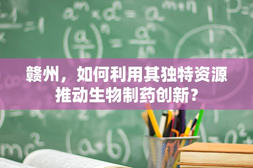 赣州，如何利用其独特资源推动生物制药创新？