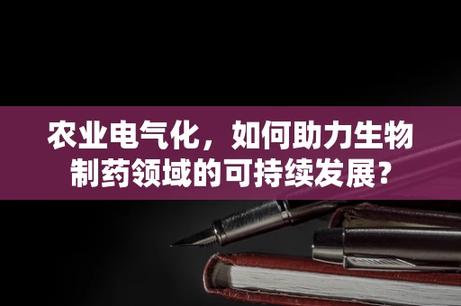 农业电气化，如何助力生物制药领域的可持续发展？