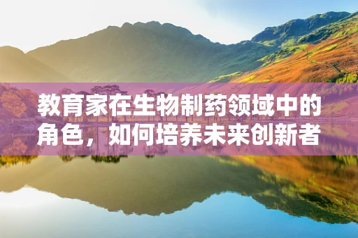 教育家在生物制药领域中的角色，如何培养未来创新者？