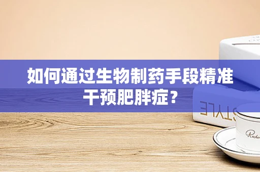 如何通过生物制药手段精准干预肥胖症？