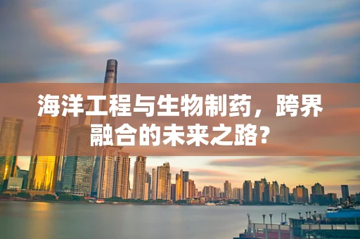 海洋工程与生物制药，跨界融合的未来之路？