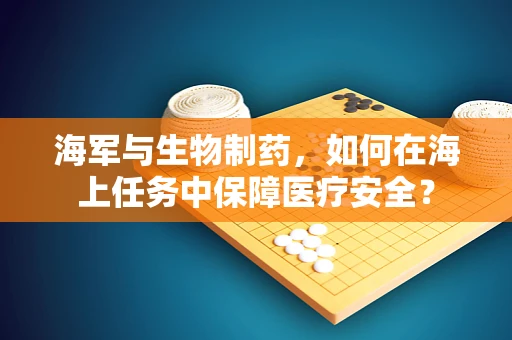 海军与生物制药，如何在海上任务中保障医疗安全？