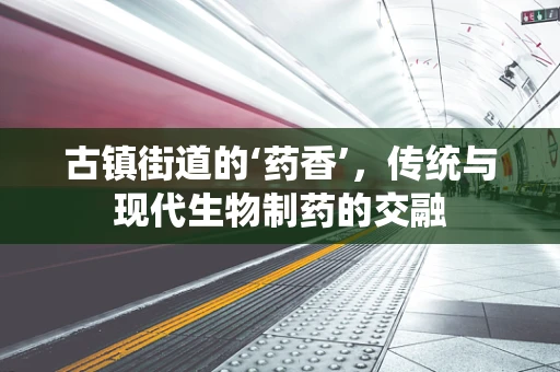 古镇街道的‘药香’，传统与现代生物制药的交融