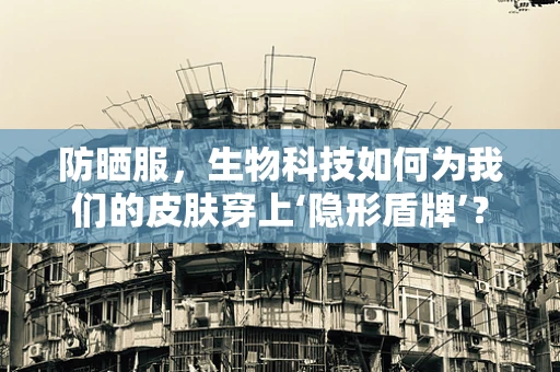 防晒服，生物科技如何为我们的皮肤穿上‘隐形盾牌’？