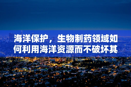 海洋保护，生物制药领域如何利用海洋资源而不破坏其生态平衡？