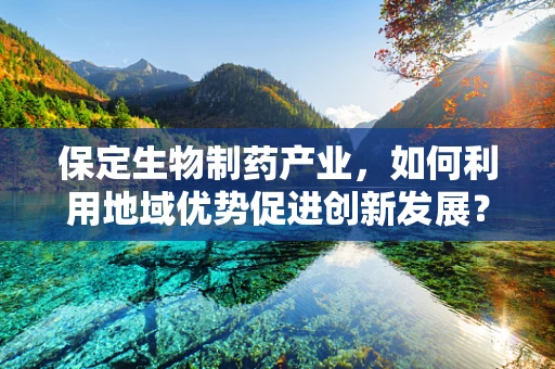 保定生物制药产业，如何利用地域优势促进创新发展？