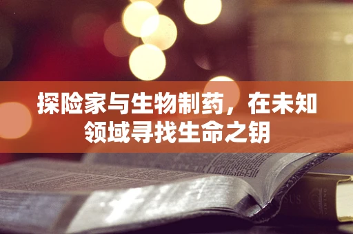 探险家与生物制药，在未知领域寻找生命之钥