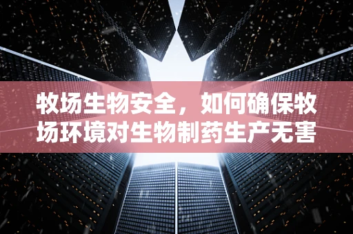 牧场生物安全，如何确保牧场环境对生物制药生产无害？