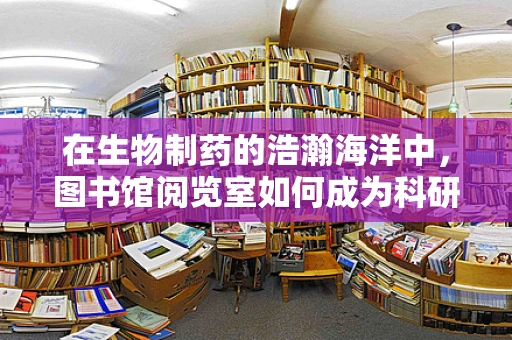 在生物制药的浩瀚海洋中，图书馆阅览室如何成为科研的灯塔？