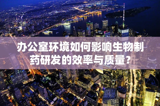 办公室环境如何影响生物制药研发的效率与质量？