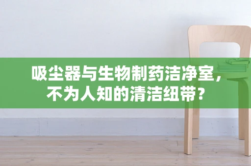 吸尘器与生物制药洁净室，不为人知的清洁纽带？