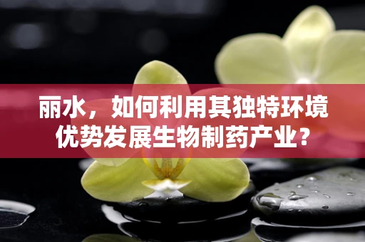 丽水，如何利用其独特环境优势发展生物制药产业？