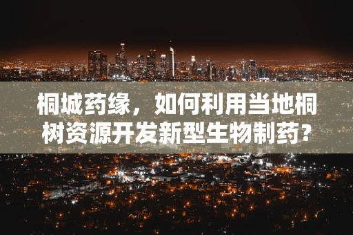 桐城药缘，如何利用当地桐树资源开发新型生物制药？