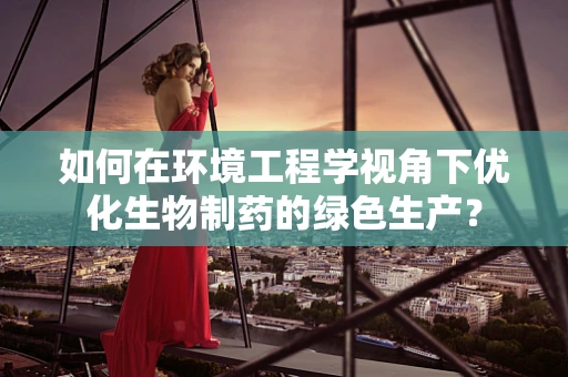 如何在环境工程学视角下优化生物制药的绿色生产？